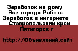 Заработок на дому! - Все города Работа » Заработок в интернете   . Ставропольский край,Пятигорск г.